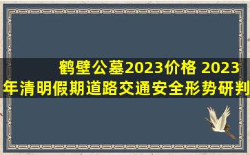 鹤壁公墓2023价格 2023年清明假期道路交通安全形势研判报告